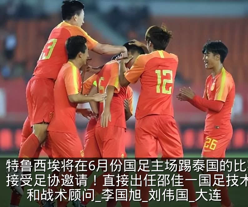 特鲁西埃将在6月份国足主场踢泰国的比赛前接受足协邀请！直接出任邵佳一国足技术总监和战术顾问_李国旭_刘伟国_大连