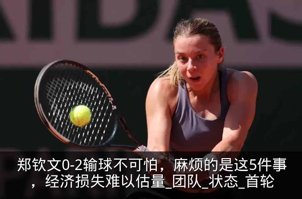 郑钦文0-2输球不可怕，麻烦的是这5件事，经济损失难以估量_团队_状态_首轮