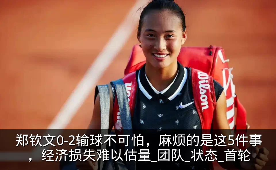 郑钦文0-2输球不可怕，麻烦的是这5件事，经济损失难以估量_团队_状态_首轮